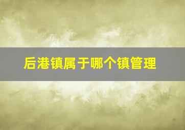 后港镇属于哪个镇管理