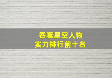 吞噬星空人物实力排行前十名