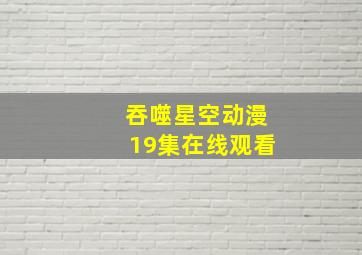 吞噬星空动漫19集在线观看