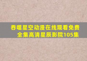 吞噬星空动漫在线观看免费全集高清星辰影院105集