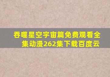 吞噬星空宇宙篇免费观看全集动漫262集下载百度云