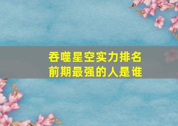 吞噬星空实力排名前期最强的人是谁