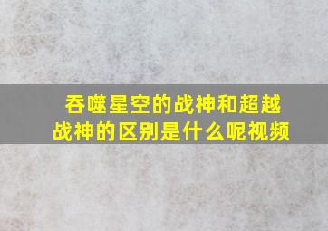 吞噬星空的战神和超越战神的区别是什么呢视频