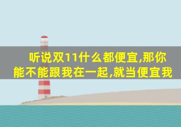 听说双11什么都便宜,那你能不能跟我在一起,就当便宜我