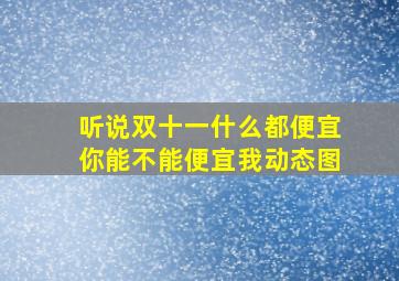 听说双十一什么都便宜你能不能便宜我动态图