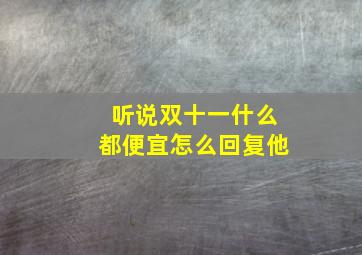 听说双十一什么都便宜怎么回复他