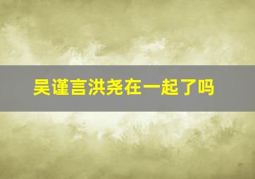 吴谨言洪尧在一起了吗