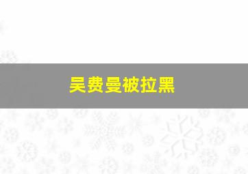 吴费曼被拉黑