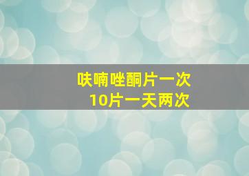 呋喃唑酮片一次10片一天两次