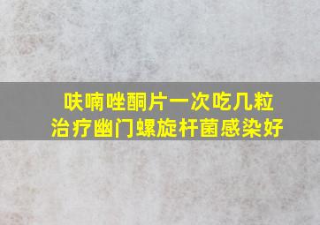 呋喃唑酮片一次吃几粒治疗幽门螺旋杆菌感染好