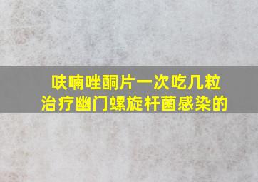 呋喃唑酮片一次吃几粒治疗幽门螺旋杆菌感染的