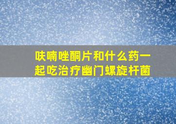 呋喃唑酮片和什么药一起吃治疗幽门螺旋杆菌