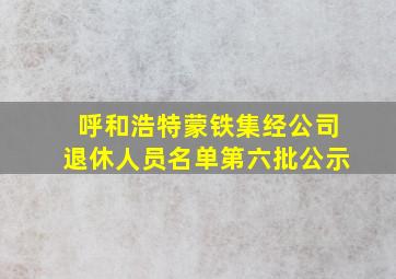 呼和浩特蒙铁集经公司退休人员名单第六批公示