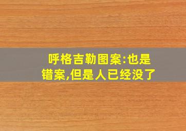 呼格吉勒图案:也是错案,但是人已经没了