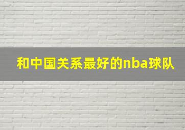 和中国关系最好的nba球队