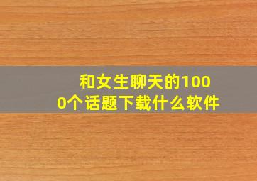 和女生聊天的1000个话题下载什么软件