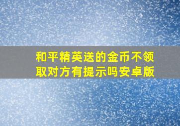 和平精英送的金币不领取对方有提示吗安卓版