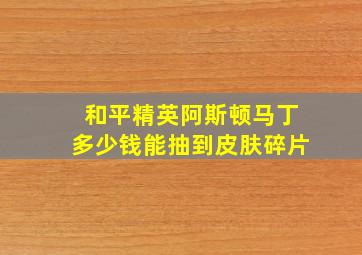 和平精英阿斯顿马丁多少钱能抽到皮肤碎片