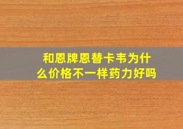 和恩牌恩替卡韦为什么价格不一样药力好吗