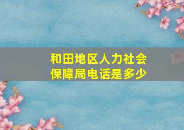 和田地区人力社会保障局电话是多少