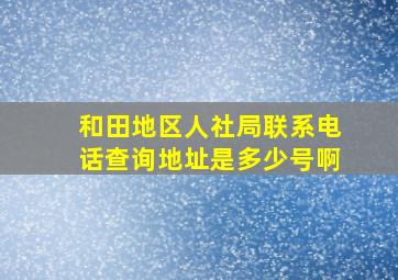 和田地区人社局联系电话查询地址是多少号啊