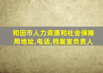 和田市人力资源和社会保障局地址,电话,档案室负责人