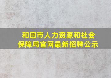 和田市人力资源和社会保障局官网最新招聘公示