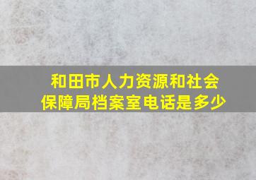 和田市人力资源和社会保障局档案室电话是多少