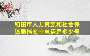 和田市人力资源和社会保障局档案室电话是多少号