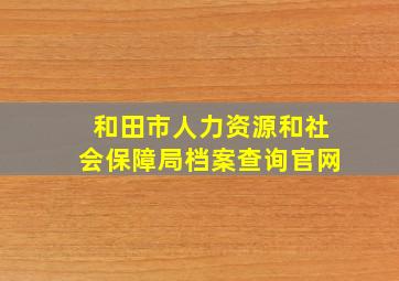 和田市人力资源和社会保障局档案查询官网