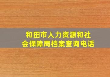 和田市人力资源和社会保障局档案查询电话