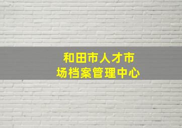 和田市人才市场档案管理中心