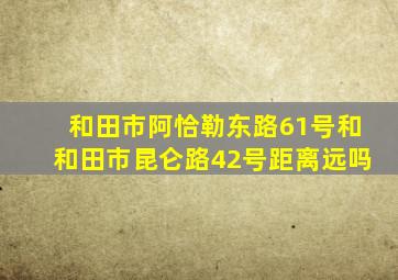 和田市阿恰勒东路61号和和田市昆仑路42号距离远吗