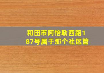 和田市阿恰勒西路187号属于那个社区管