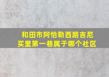 和田市阿恰勒西路吉尼买里第一巷属于哪个社区