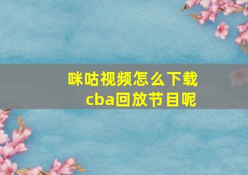 咪咕视频怎么下载cba回放节目呢