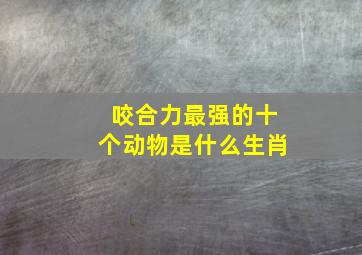 咬合力最强的十个动物是什么生肖