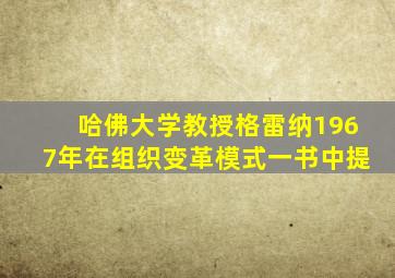 哈佛大学教授格雷纳1967年在组织变革模式一书中提