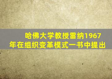 哈佛大学教授雷纳1967年在组织变革模式一书中提出