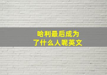 哈利最后成为了什么人呢英文