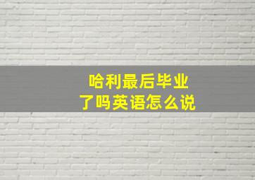 哈利最后毕业了吗英语怎么说