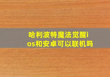 哈利波特魔法觉醒ios和安卓可以联机吗