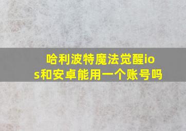 哈利波特魔法觉醒ios和安卓能用一个账号吗