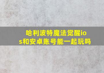 哈利波特魔法觉醒ios和安卓账号能一起玩吗