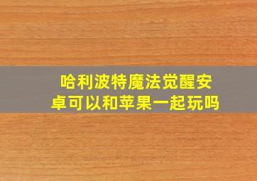 哈利波特魔法觉醒安卓可以和苹果一起玩吗