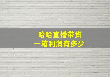 哈哈直播带货一箱利润有多少