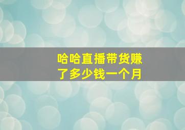 哈哈直播带货赚了多少钱一个月