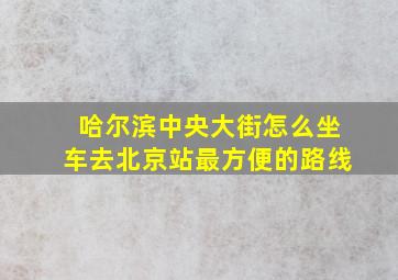 哈尔滨中央大街怎么坐车去北京站最方便的路线