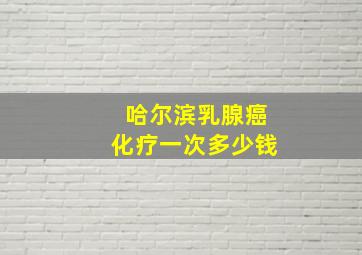 哈尔滨乳腺癌化疗一次多少钱