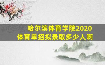 哈尔滨体育学院2020体育单招拟录取多少人啊